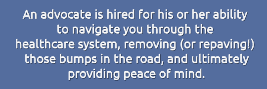 Graphic: An advocate is hired for his or her ability to navigate you through the healthcare system, removing (or repaving!) those bumps in the road, and ultimately providing peace of mind